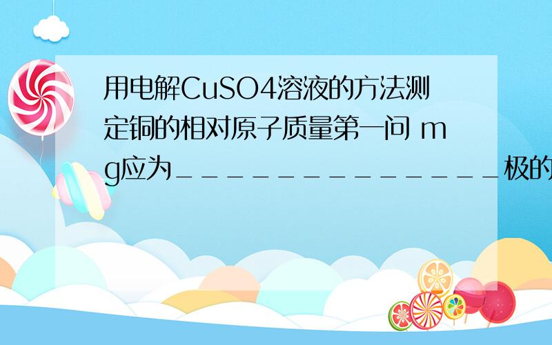 用电解CuSO4溶液的方法测定铜的相对原子质量第一问 mg应为_____________极的质量增重(填A或B)为什么不能以A为阳极相当于铜在A极溶解 铜离子在阴极析出在B极生成Cu的总质量依然和oh-生成氧气的