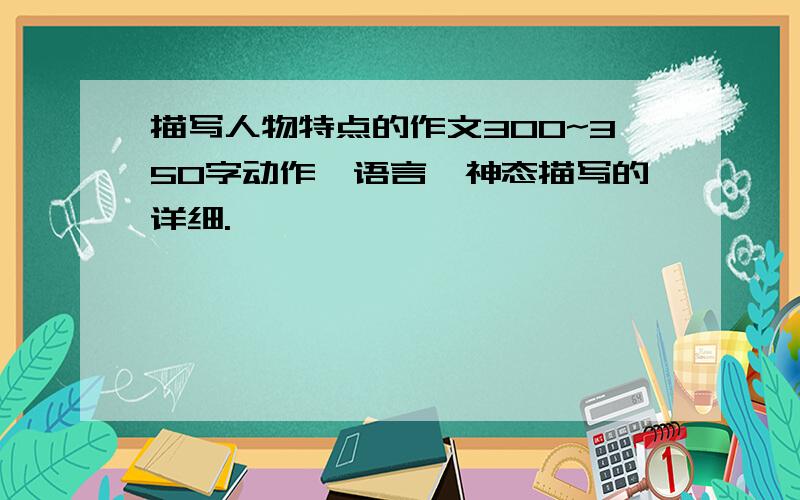 描写人物特点的作文300~350字动作,语言,神态描写的详细.