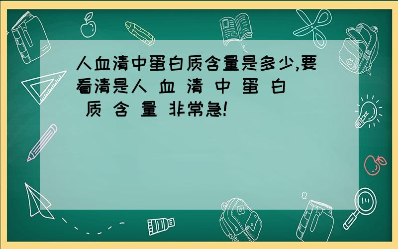 人血清中蛋白质含量是多少,要看清是人 血 清 中 蛋 白 质 含 量 非常急!