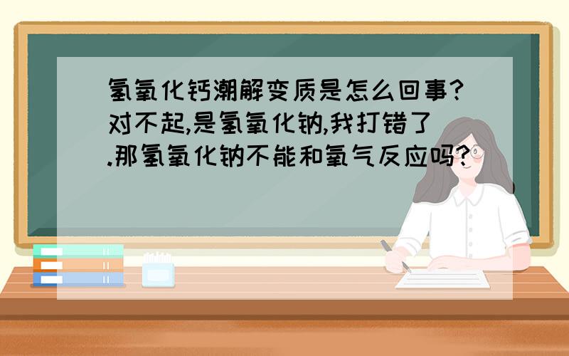 氢氧化钙潮解变质是怎么回事?对不起,是氢氧化钠,我打错了.那氢氧化钠不能和氧气反应吗?