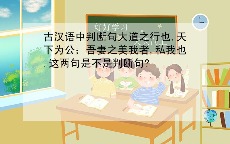 古汉语中判断句大道之行也,天下为公；吾妻之美我者,私我也.这两句是不是判断句?