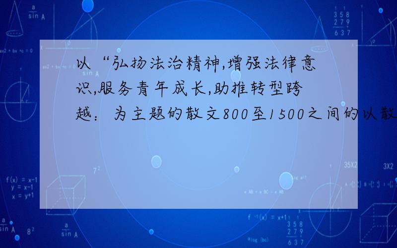 以“弘扬法治精神,增强法律意识,服务青年成长,助推转型跨越：为主题的散文800至1500之间的以散文为主的文章,属于科学道德法律竞赛,好文章再给加悬赏（孝义六中的同胞别抄啊）