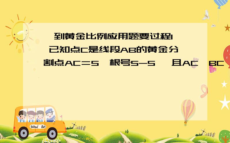 一到黄金比例应用题要过程1、 已知点C是线段AB的黄金分割点AC＝5×根号5-5 ,且AC＞BC,求线段AB与BC的长.（8分）