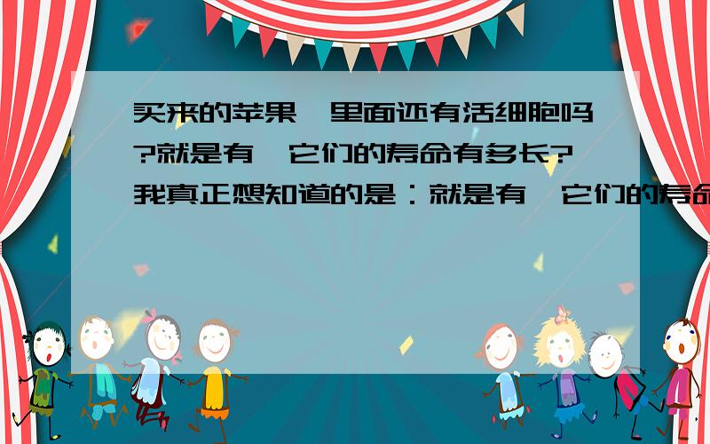 买来的苹果,里面还有活细胞吗?就是有,它们的寿命有多长?我真正想知道的是：就是有,它们的寿命有多长?