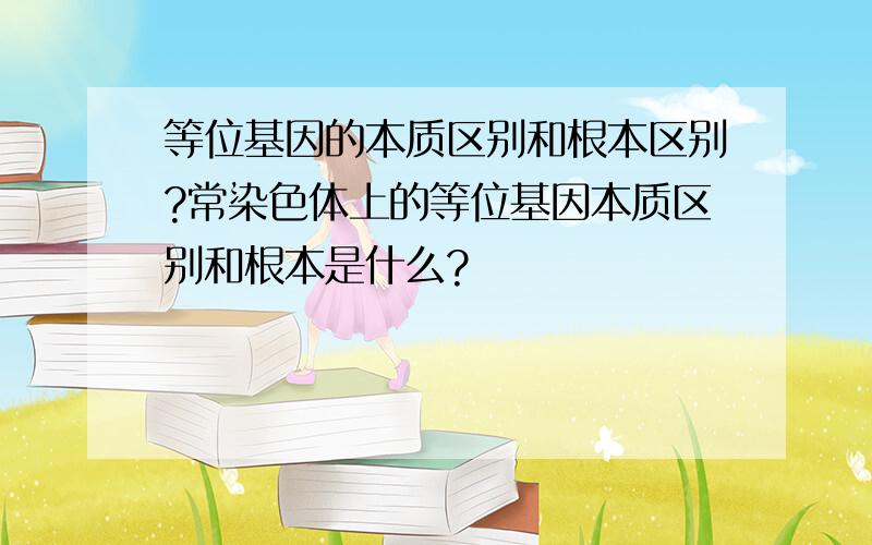 等位基因的本质区别和根本区别?常染色体上的等位基因本质区别和根本是什么?