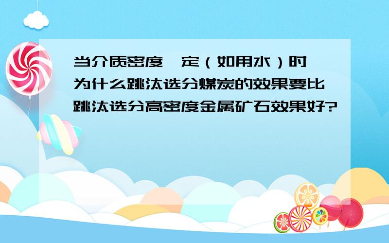 当介质密度一定（如用水）时,为什么跳汰选分煤炭的效果要比跳汰选分高密度金属矿石效果好?