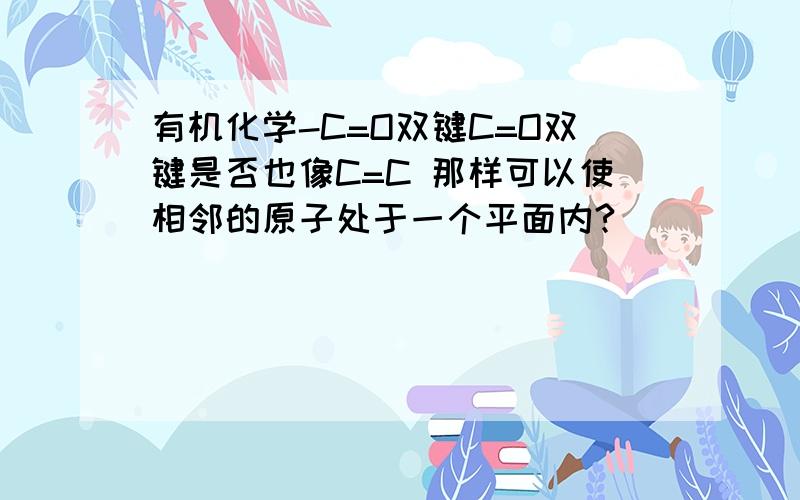 有机化学-C=O双键C=O双键是否也像C=C 那样可以使相邻的原子处于一个平面内?