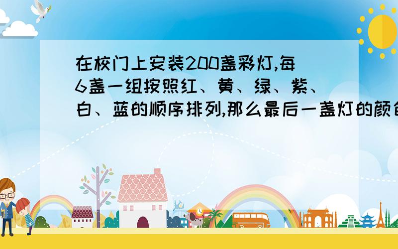 在校门上安装200盏彩灯,每6盏一组按照红、黄、绿、紫、白、蓝的顺序排列,那么最后一盏灯的颜色是什么?