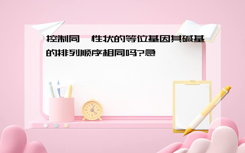 控制同一性状的等位基因其碱基的排列顺序相同吗?急,