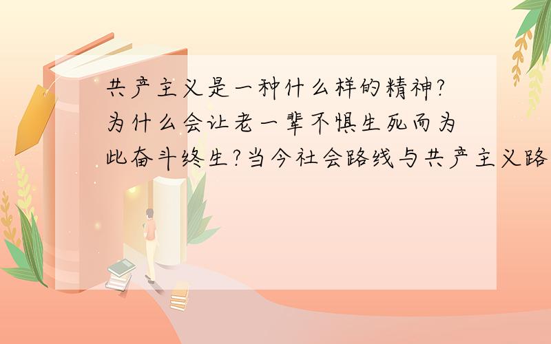 共产主义是一种什么样的精神?为什么会让老一辈不惧生死而为此奋斗终生?当今社会路线与共产主义路线是否符合?是否有偏差?改如何纠正?现代的社会问题在城市有哪些?在农村又有哪些?该如