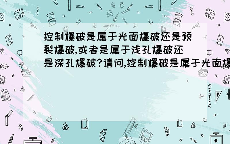 控制爆破是属于光面爆破还是预裂爆破,或者是属于浅孔爆破还是深孔爆破?请问,控制爆破是属于光面爆破还是预裂爆破,或者是属于浅孔爆破还是深孔爆破,现在要套定额,有一本2008年出版的专