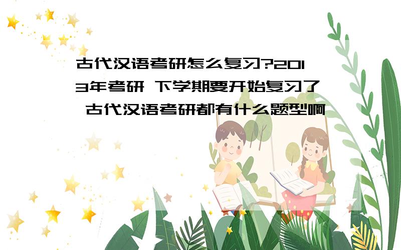 古代汉语考研怎么复习?2013年考研 下学期要开始复习了 古代汉语考研都有什么题型啊