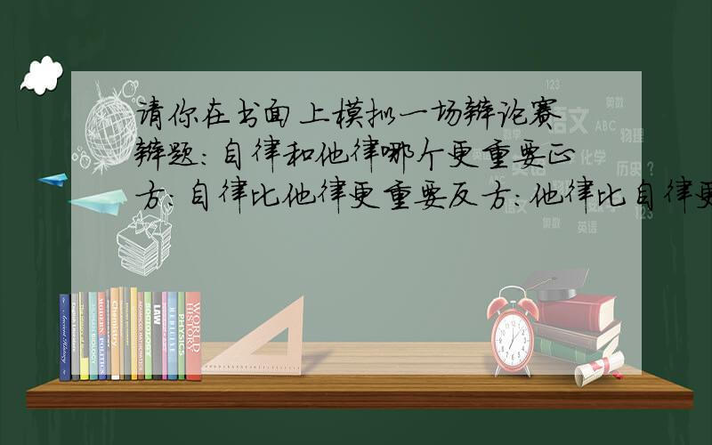 请你在书面上模拟一场辩论赛 辩题：自律和他律哪个更重要正方：自律比他律更重要反方：他律比自律更重要