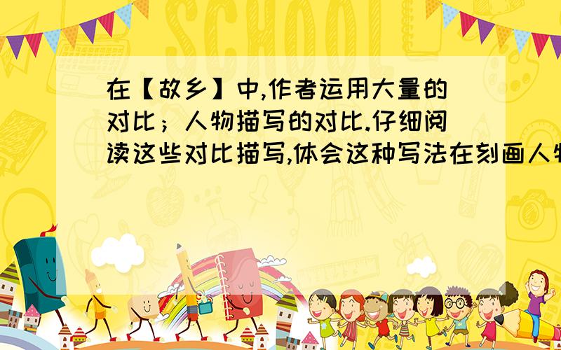 在【故乡】中,作者运用大量的对比；人物描写的对比.仔细阅读这些对比描写,体会这种写法在刻画人物性格