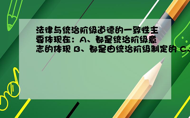 法律与统治阶级道德的一致性主要体现在：A、都是统治阶级意志的体现 B、都是由统治阶级制定的 C、都具有一定的约束力D、都是由统治阶级强制执行