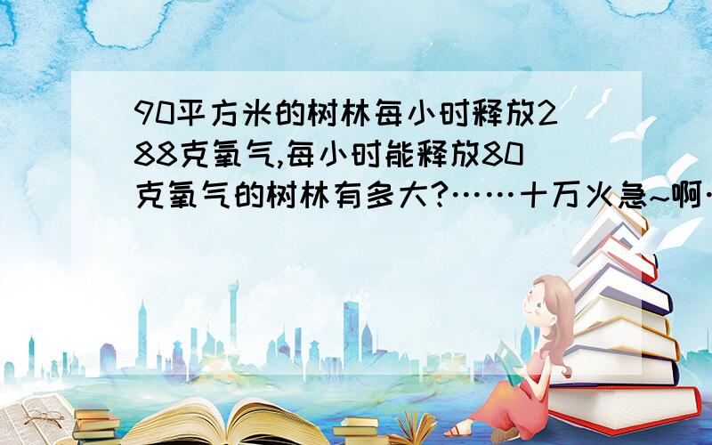 90平方米的树林每小时释放288克氧气,每小时能释放80克氧气的树林有多大?……十万火急~啊……火烧到眉毛了……