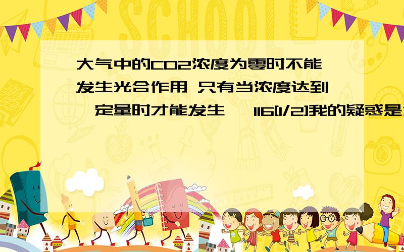 大气中的CO2浓度为零时不能发生光合作用 只有当浓度达到一定量时才能发生 ⊥116[1/2]我的疑惑是为什么CO2浓度较低时不能发生光合作用,我当然知道一定需要CO2参与,关键是为什么需要较大的