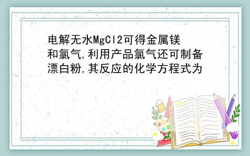 电解无水MgCl2可得金属镁和氯气,利用产品氯气还可制备漂白粉,其反应的化学方程式为