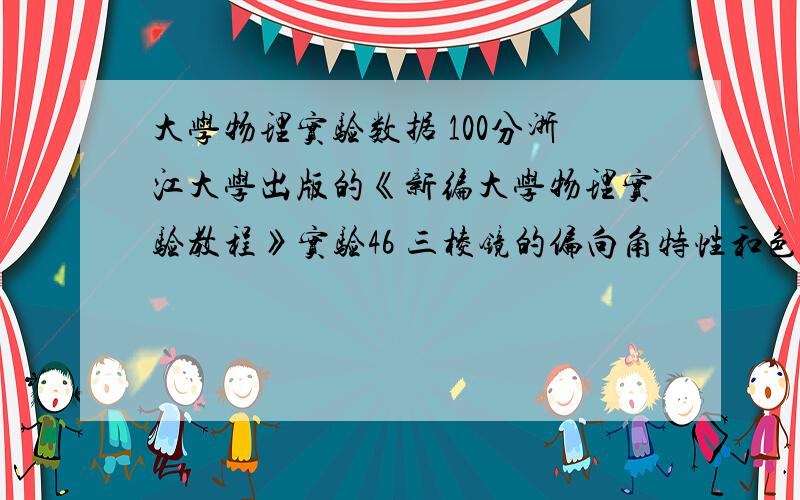 大学物理实验数据 100分浙江大学出版的《新编大学物理实验教程》实验46 三棱镜的偏向角特性和色光折射率的测定原先那份数据不小心弄丢了求相关实验数据 100分是最高了 结果是测折射率