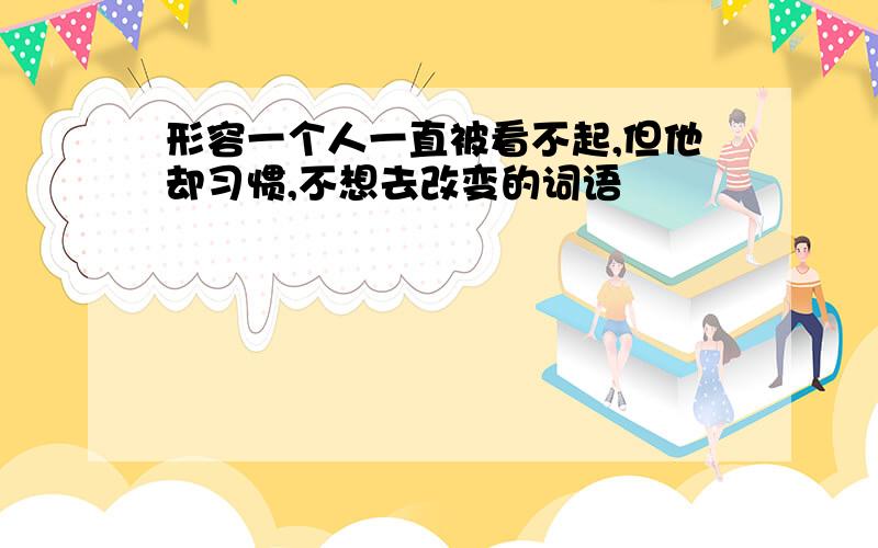 形容一个人一直被看不起,但他却习惯,不想去改变的词语