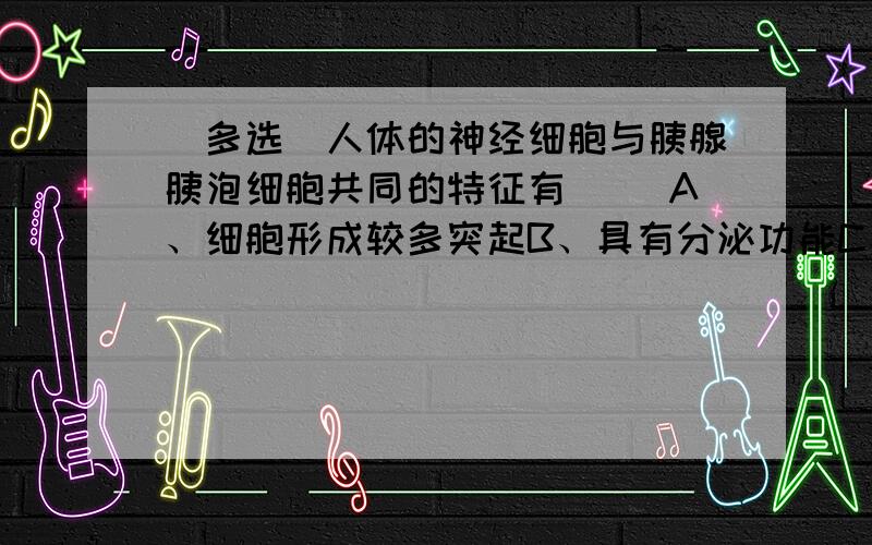 （多选）人体的神经细胞与胰腺胰泡细胞共同的特征有( )A、细胞形成较多突起B、具有分泌功能C、线粒体较丰富