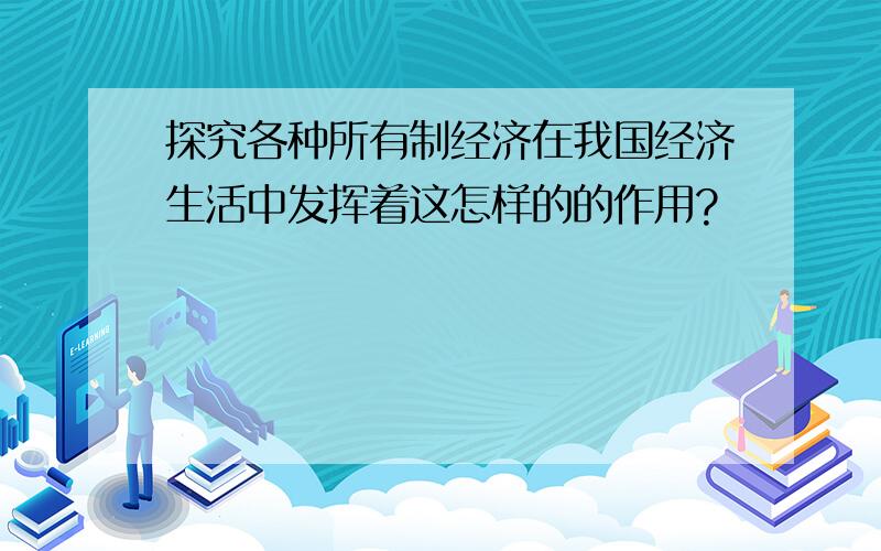 探究各种所有制经济在我国经济生活中发挥着这怎样的的作用?