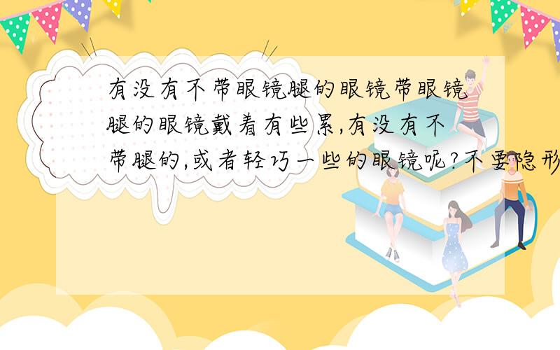 有没有不带眼镜腿的眼镜带眼镜腿的眼镜戴着有些累,有没有不带腿的,或者轻巧一些的眼镜呢?不要隐形的