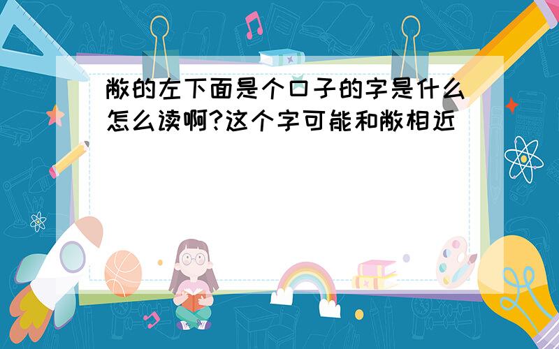 敝的左下面是个口子的字是什么怎么读啊?这个字可能和敝相近