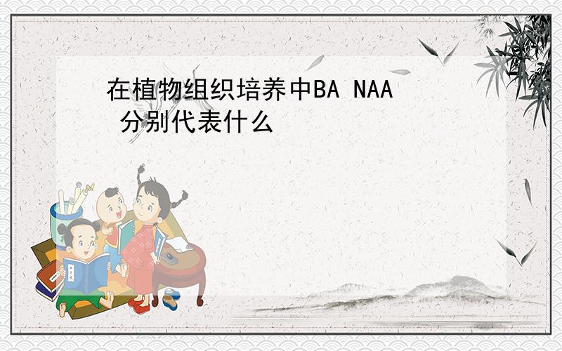 在植物组织培养中BA NAA 分别代表什么