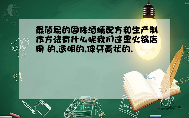 最简易的固体酒精配方和生产制作方法有什么呢我们这里火锅店用 的,透明的,像牙膏状的,