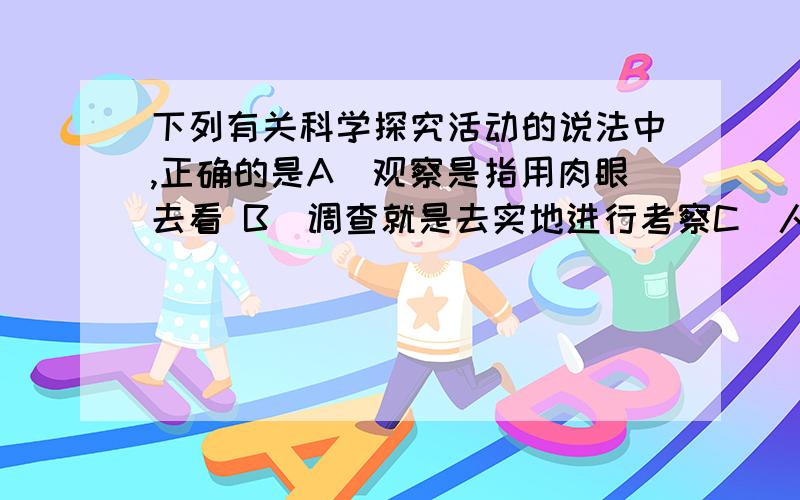 下列有关科学探究活动的说法中,正确的是A．观察是指用肉眼去看 B．调查就是去实地进行考察C．人口普查也是一种调查?D．收集和分析资料不常用