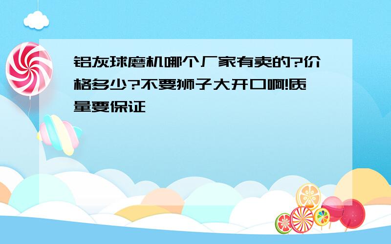 铝灰球磨机哪个厂家有卖的?价格多少?不要狮子大开口啊!质量要保证