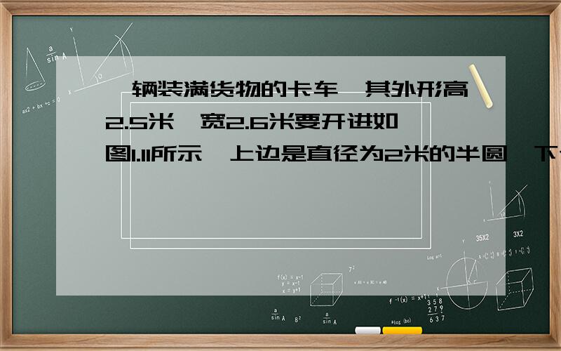 一辆装满货物的卡车,其外形高2.5米,宽2.6米要开进如图1.11所示,上边是直径为2米的半圆,下边是长方形的桥洞,长方形的另一边长为2.3米,此辆卡车能通过此桥洞吗,为什么?为了适应车流量的增加