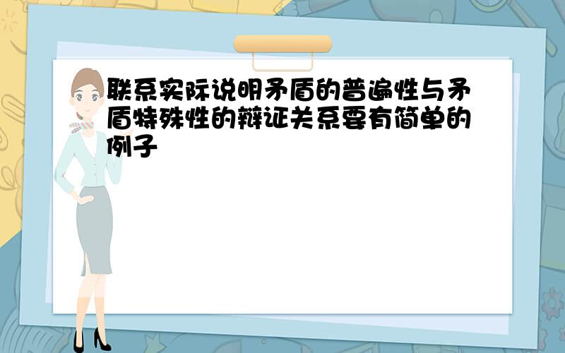 联系实际说明矛盾的普遍性与矛盾特殊性的辩证关系要有简单的例子