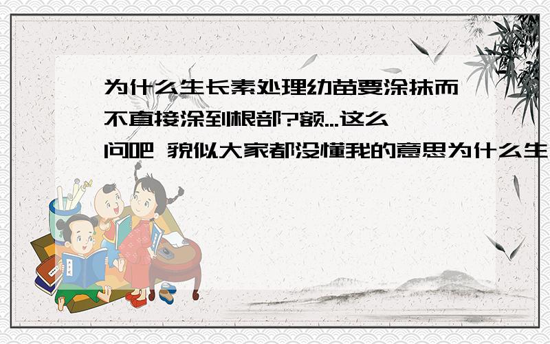 为什么生长素处理幼苗要涂抹而不直接涂到根部?额...这么问吧 貌似大家都没懂我的意思为什么生长素处理幼苗要涂抹上端 而处理枝条的时候是直接涂到根部？为什么两者有区别？