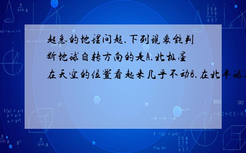 超急的地理问题.下列现象能判断地球自转方向的是A.北极星在天空的位置看起来几乎不动B.在北半球观测星空,各星座均绕北极星做逆时针旋转C.上弦月时西半边月面明亮D.太阳直射点做南北回