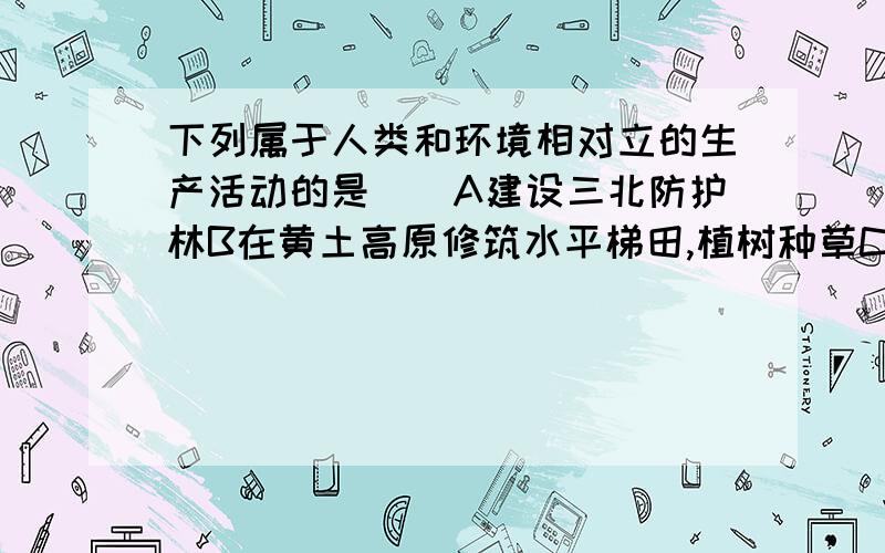 下列属于人类和环境相对立的生产活动的是（）A建设三北防护林B在黄土高原修筑水平梯田,植树种草C在洞庭湖周围围湖造田D在北京市区内修建多层立交桥