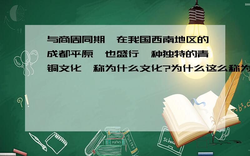 与商周同期,在我国西南地区的成都平原,也盛行一种独特的青铜文化,称为什么文化?为什么这么称为?