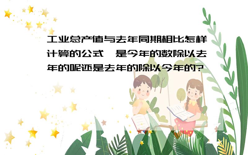 工业总产值与去年同期相比怎样计算的公式,是今年的数除以去年的呢还是去年的除以今年的?