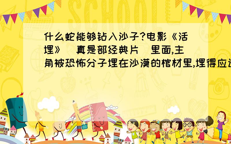 什么蛇能够钻入沙子?电影《活埋》（真是部经典片）里面,主角被恐怖分子埋在沙漠的棺材里,埋得应该有点深,有条蛇竟然穿透沙子到棺材了.想问,什么蛇能够钻入沙子那么深?请告诉我是什么