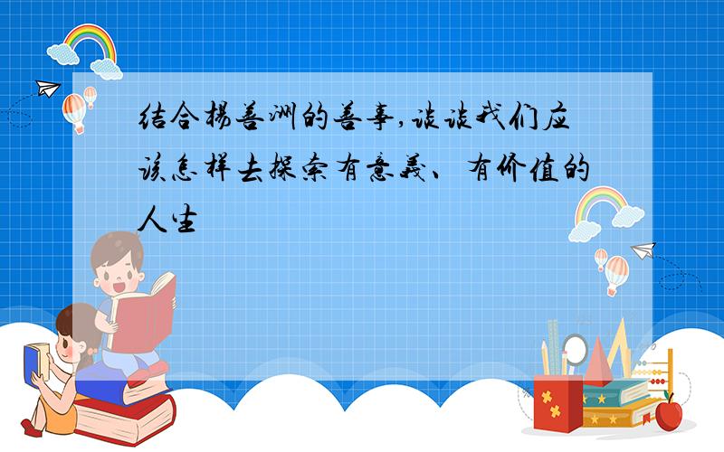 结合杨善洲的善事,谈谈我们应该怎样去探索有意义、有价值的人生