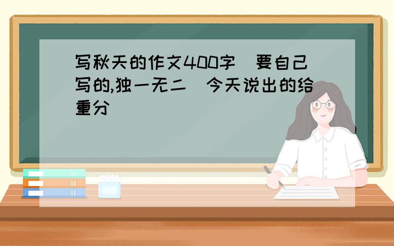 写秋天的作文400字（要自己写的,独一无二）今天说出的给重分