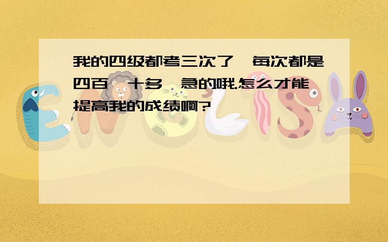 我的四级都考三次了,每次都是四百一十多,急的哦.怎么才能提高我的成绩啊?