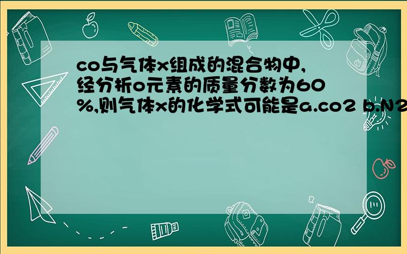 co与气体x组成的混合物中,经分析o元素的质量分数为60%,则气体x的化学式可能是a.co2 b.N2 c.no d.so2