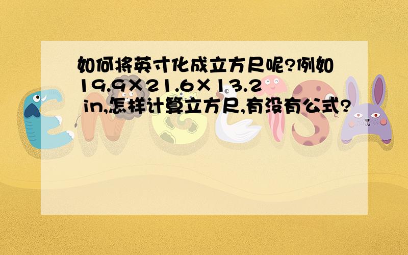 如何将英寸化成立方尺呢?例如19.9×21.6×13.2 in,怎样计算立方尺,有没有公式?