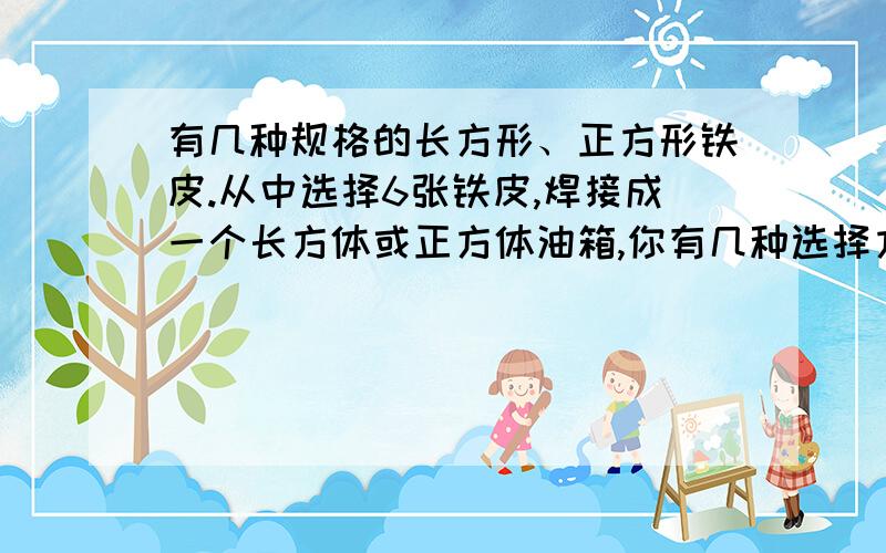 有几种规格的长方形、正方形铁皮.从中选择6张铁皮,焊接成一个长方体或正方体油箱,你有几种选择方法?有以下四张铁皮可选（能重复选择）：（1）长8cm、宽6cm；（2）长6cm、宽4cm；（3）长8c