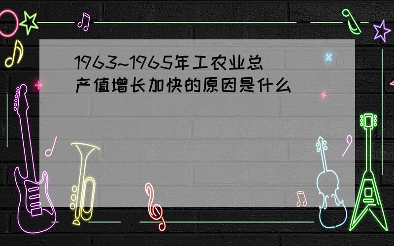 1963~1965年工农业总产值增长加快的原因是什么