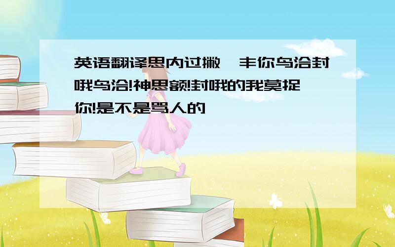 英语翻译思内过撇,丰你鸟洽封哦鸟洽!神思额!封哦的我莫捉你!是不是骂人的