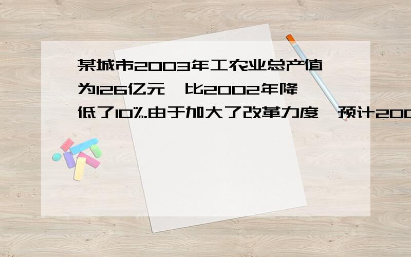 某城市2003年工农业总产值为126亿元,比2002年降低了10%.由于加大了改革力度,预计2004年工农业总产值将