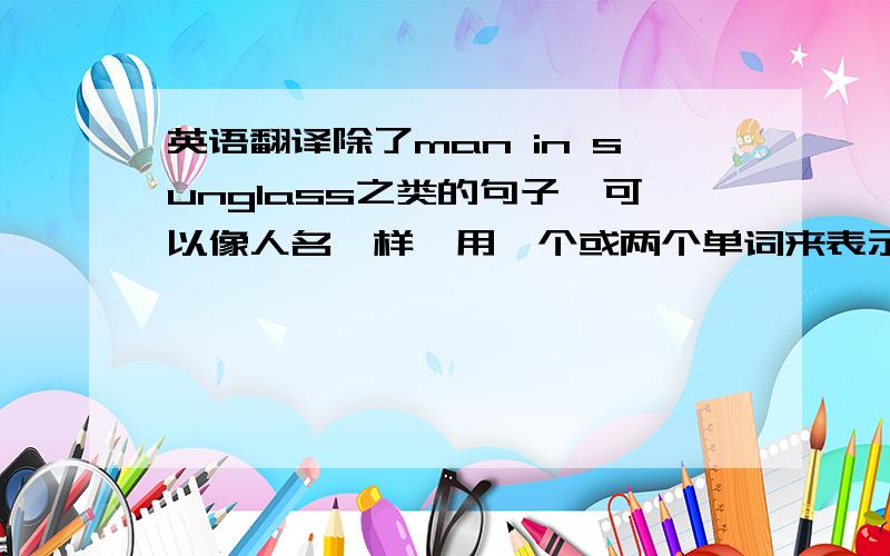 英语翻译除了man in sunglass之类的句子,可以像人名一样,用一个或两个单词来表示吗